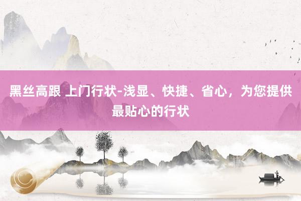 黑丝高跟 上门行状-浅显、快捷、省心，为您提供最贴心的行状