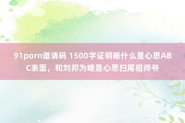 91porn邀请码 1500字证明晰什么是心思ABC表面，和刘邦为啥是心思扫尾祖师爷