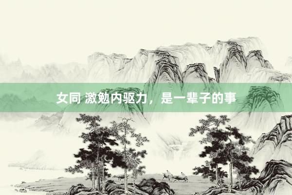 女同 激勉内驱力，是一辈子的事