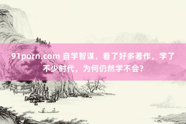 91porn.com 自学智谋，看了好多著作，学了不少时代，为何仍然学不会？
